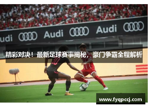 精彩对决！最新足球赛事揭秘，豪门争霸全程解析