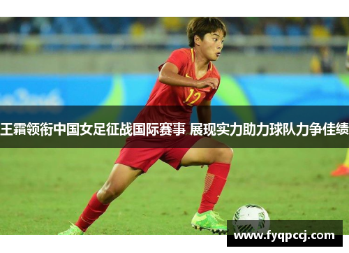 王霜领衔中国女足征战国际赛事 展现实力助力球队力争佳绩